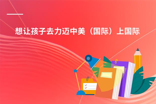 想让孩子去力迈中美(国际)上国际高中,靠谱吗?求高人指点。