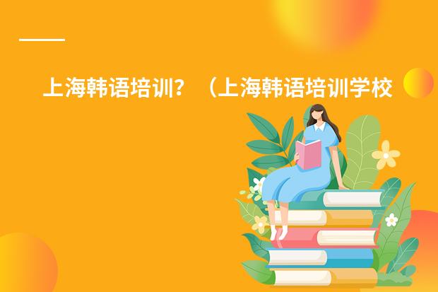 上海韩语培训?(上海韩语培训学校哪家好)