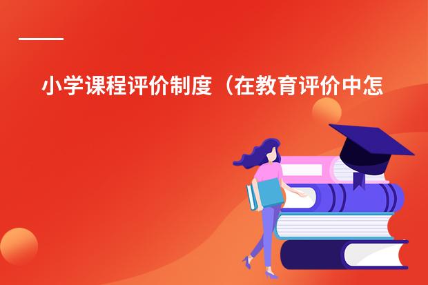 小学课程评价制度（在教育评价中怎样合理使用形成性评价与总结性评价）