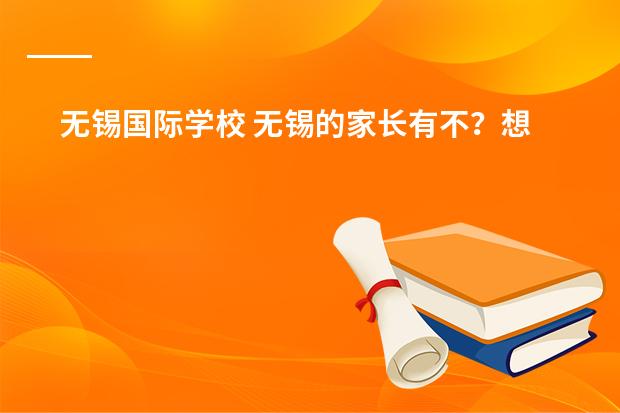 无锡国际学校 无锡的家长有不?想送孩子去国际学校,看到有所“无锡南外国王国际学校”,咋样啊?