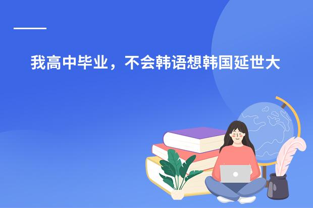 我高中毕业，不会韩语想韩国延世大学读一年语言，学完韩语再上大学，需要什么条件？需要英语成绩吗？