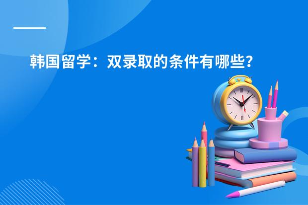韩国留学：双录取的条件有哪些？
