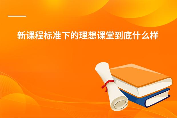 新课程标准下的理想课堂到底什么样