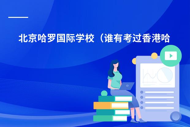 北京哈罗国际学校（谁有考过香港哈罗公学（Harrow international school）九年级，想问下考试难）