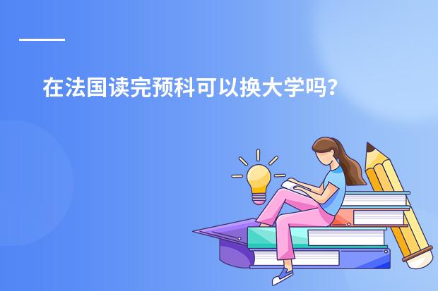 在法国读完预科可以换大学吗?