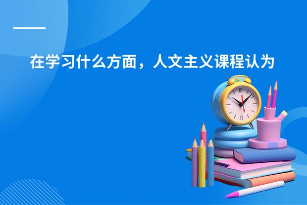 在学习什么方面，人文主义课程认为课程内容包括