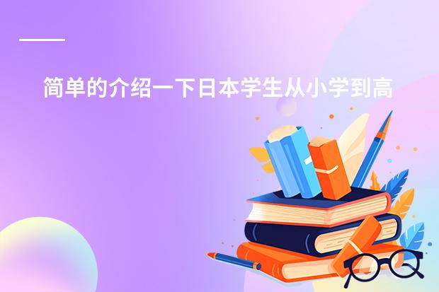 简单的介绍一下日本学生从小学到高中所学科目及内容（简述日本的小学教育目标！！！急！！！！！）