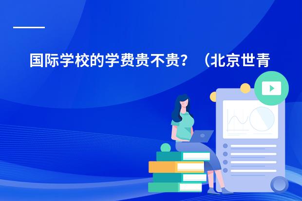 国际学校的学费贵不贵?(北京世青国际学校的录取问题,求高人)
