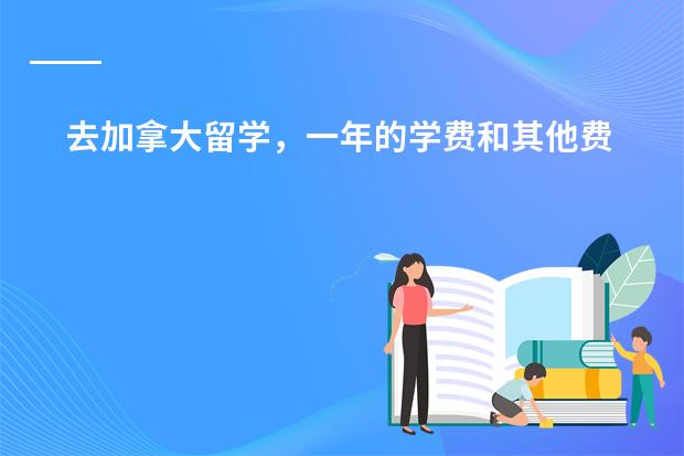去加拿大留学,一年的学费和其他费用一共大概多少钱?