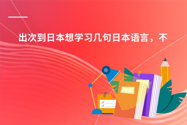 出次到日本想学习几句日本语言，不知道怎么学，有没有技巧呀