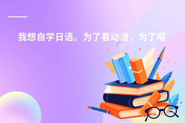 我想自学日语。为了看动漫，为了唱日文歌，零基础，请大家推荐一下教材，学习方法等等~ 谢谢（进了日企想学日语，但平时忙，不能规定时间，上海哪家日语培训适合我？）