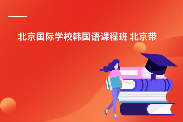 北京国际学校韩国语课程班 北京带k班的国际学校那个比较好，请过来人帮个忙