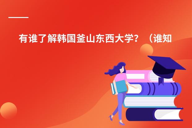 有谁了解韩国釜山东西大学？（谁知道韩国永进学院&hellip;&hellip;？）