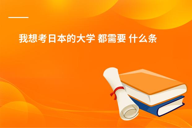 我想考日本的大学 都需要 什么条件？{都考什么科目}