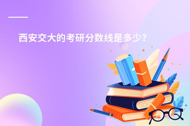 西安交大的考研分数线是多少?