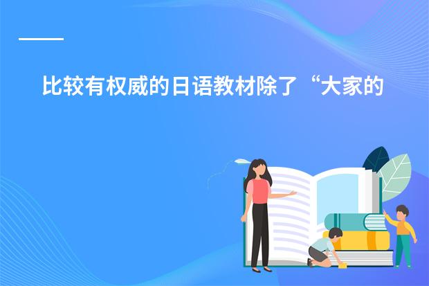 比较有权威的日语教材除了&ldquo;大家的日语&rdquo;和&ldquo;标准日本语&rdquo;还有没什么其他的比较好的正规的教材