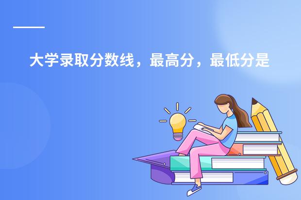 大学录取分数线，最高分，最低分是什么意思？