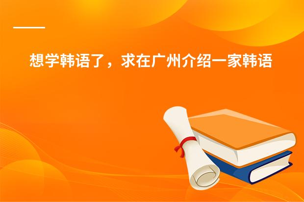 想学韩语了，求在广州介绍一家韩语培训机构 有谁了解韩国国际大学语言研修班的情况（最好是亲身经历） 悬赏30！！！