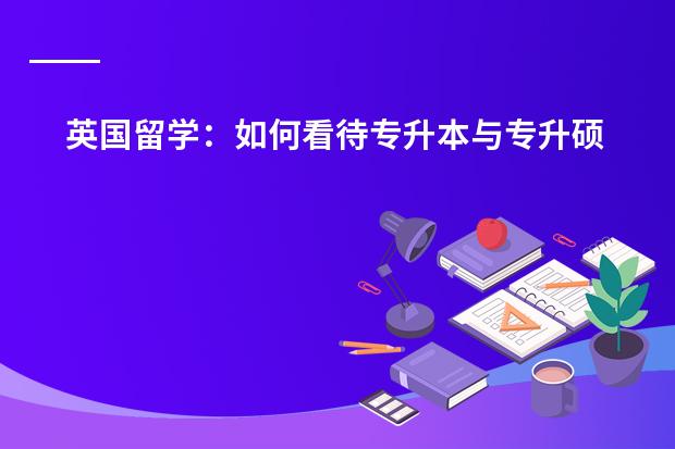英国留学：如何看待专升本与专升硕