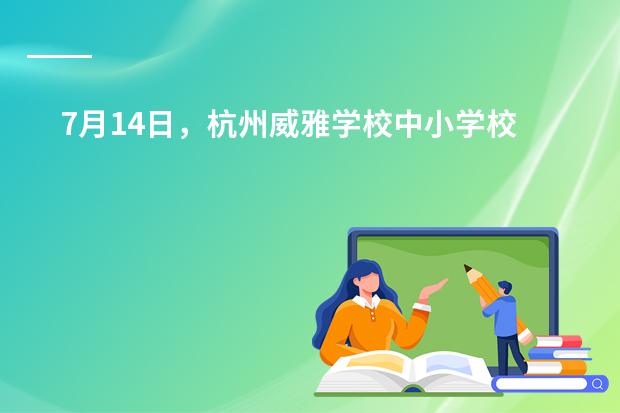 7月14日,杭州威雅学校中小学校园开放日