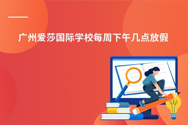 广州爱莎国际学校每周下午几点放假(武汉爱莎国际学校和枫叶学校区别)
