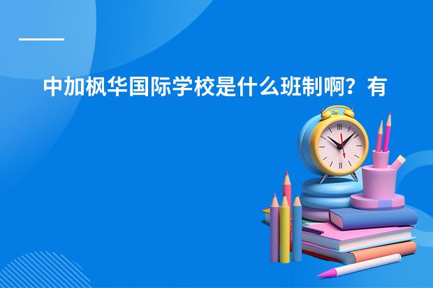 中加枫华国际学校是什么班制啊？有很多人吗