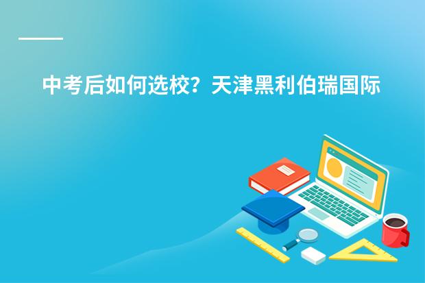 中考后如何选校?天津黑利伯瑞国际学校怎么样?2024升学率如何?