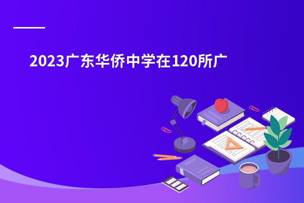 2023广东华侨中学在120所广州高中排名第几? 广东工业大学qs世界大学排名