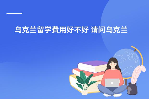 乌克兰留学费用好不好 请问乌克兰高中留学政策