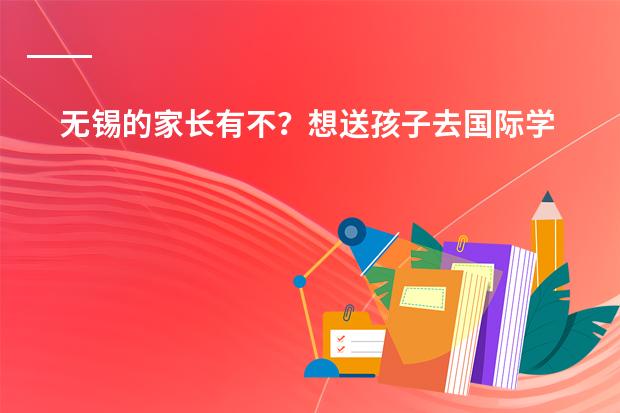 无锡的家长有不？想送孩子去国际学校，看到有所&ldquo;无锡南外国王国际学校&rdquo;，咋样啊？ 韩国有没有国际学校？