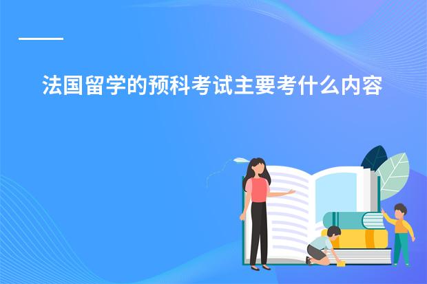 法国留学的预科考试主要考什么内容！难易程度！