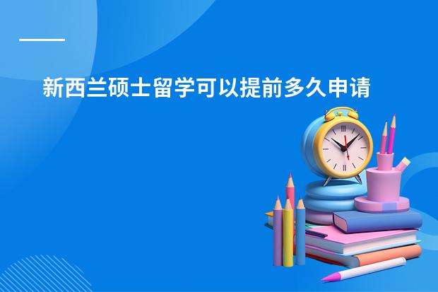 新西兰硕士留学可以提前多久申请