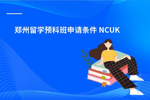 郑州留学预科班申请条件 NCUK 硕士预科 费用、要求、申请时间