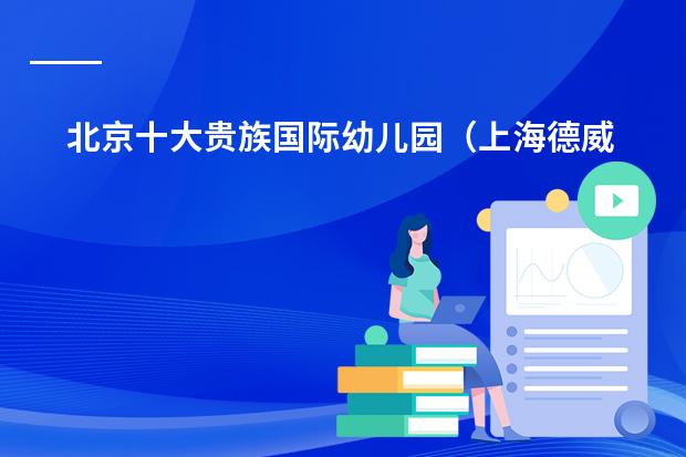 北京十大贵族国际幼儿园（上海德威国际学校学费）