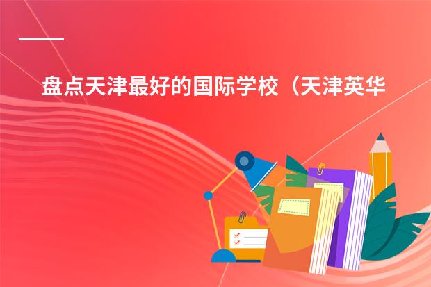 盘点天津最好的国际学校(天津英华国际学校招生学费)