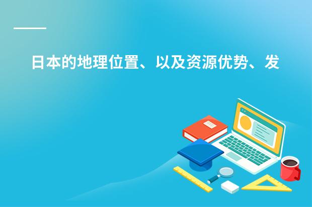 日本的地理位置、以及资源优势、发展优势和劣势 浅谈对车辆工程这个专业的发展趋势或者汽车构造方面的发展趋势。字左右