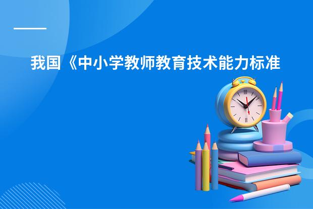 我国《中小学教师教育技术能力标准(试行)》(小学数学课程标准在课程目标中指出:“知识与技能,数学思考,解决问题和情感与态)
