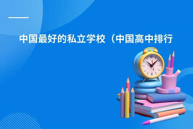 中国最好的私立学校(中国高中排行榜的各省高中十强榜)