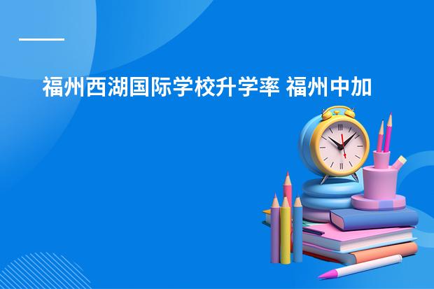 福州西湖国际学校升学率 福州中加国际学校初中升学率