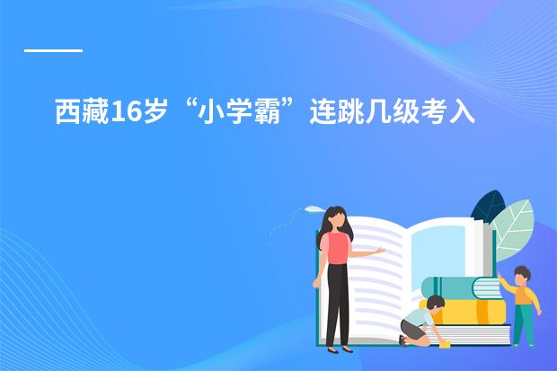 西藏16岁“小学霸”连跳几级考入清华大学? 初中排名前十的是那些学校?