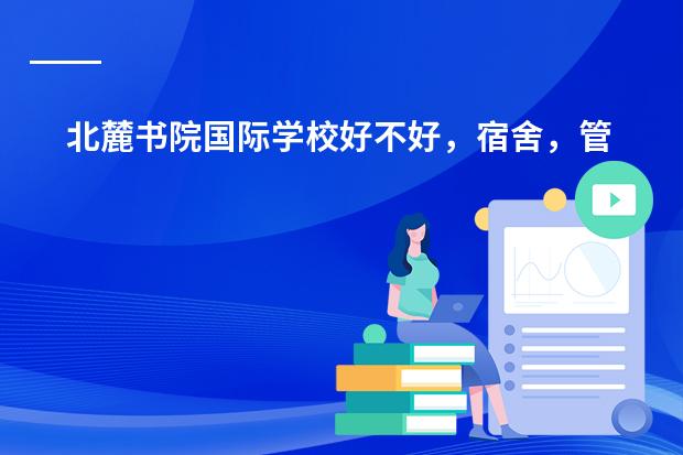 北麓书院国际学校好不好,宿舍,管理,环境怎么样?