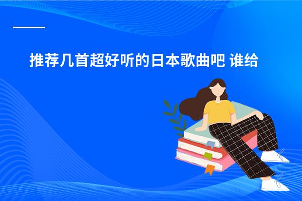 推荐几首超好听的日本歌曲吧 谁给几首好听的日本动漫歌曲