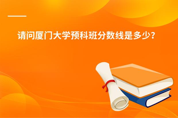 请问厦门大学预科班分数线是多少?