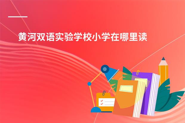 黄河双语实验学校小学在哪里读