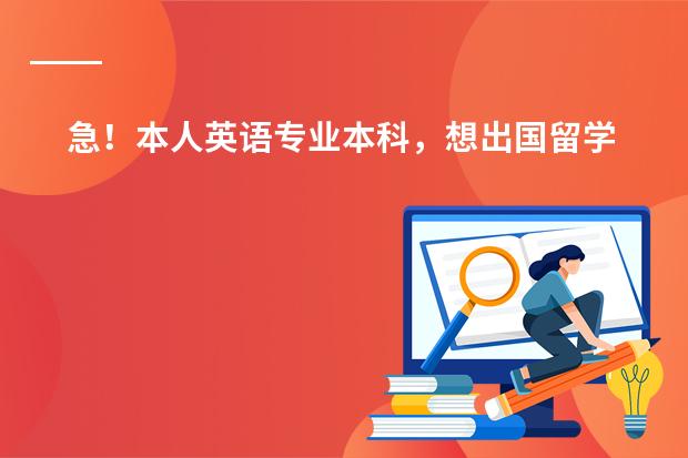 急!本人英语专业本科,想出国留学,咨询些事,望有经验或有留学经历者给些意见(各国留学价格)