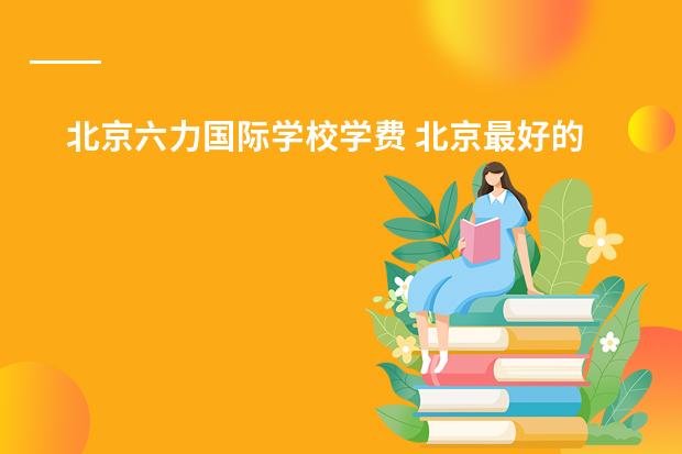 北京六力国际学校学费 北京最好的私立高中