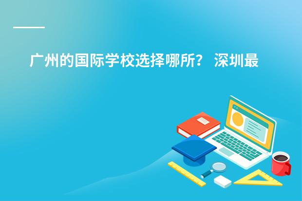 广州的国际学校选择哪所？ 深圳最好的韩语学校在哪？