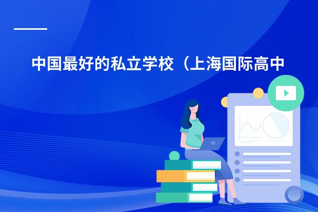 中国最好的私立学校（上海国际高中排名一览表）