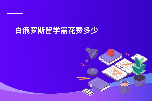白俄罗斯留学需花费多少