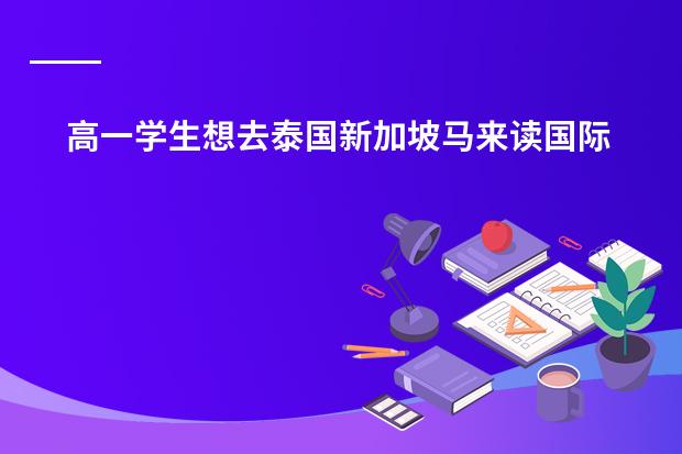 高一学生想去泰国新加坡马来读国际学校 英式课程的学校有推荐吗？申请条件和生活学习费多少呢